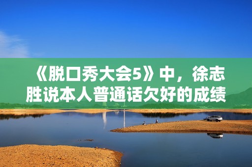 《脱口秀大会5》中，徐志胜说本人普通话欠好的成绩要追溯到小学