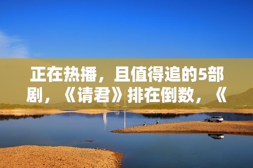 正在热播，且值得追的5部剧，《请君》排在倒数，《底线》只能第2