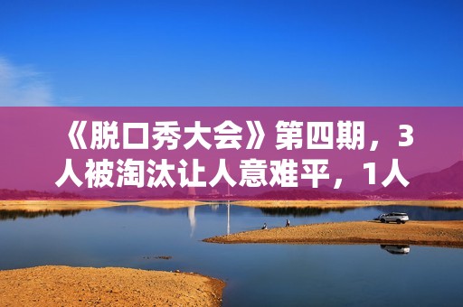 《脱口秀大会》第四期，3人被淘汰让人意难平，1人升级让人太为难