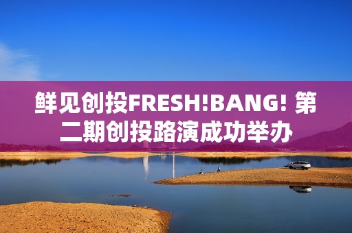 鲜见创投FRESH!BANG! 第二期创投路演成功举办