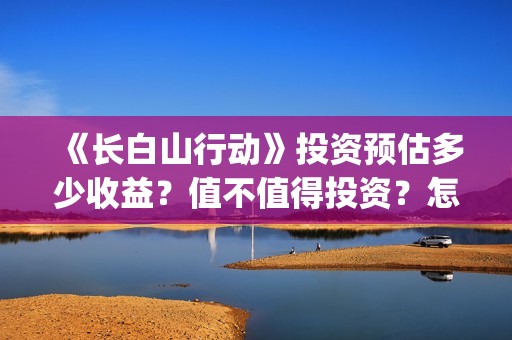 《长白山行动》投资预估多少收益？值不值得投资？怎么投资有保障？(长白山行动新闻发布会)