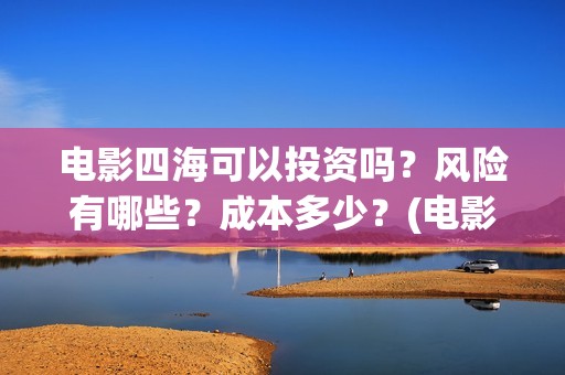 电影四海可以投资吗？风险有哪些？成本多少？(电影四海可以投屏吗)