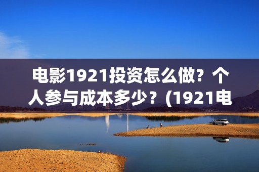 电影1921投资怎么做？个人参与成本多少？(1921电影投资收益)