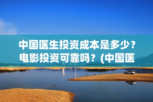 中国医生投资成本是多少？电影投资可靠吗？(中国医生投资项目)