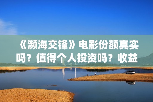 《濒海交锋》电影份额真实吗？值得个人投资吗？收益有保障吗？ (濒海交锋上映)
