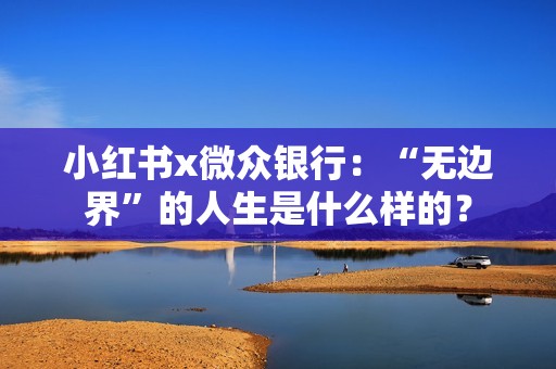 小红书x微众银行：“无边界”的人生是什么样的？