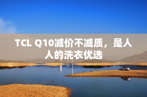 TCL Q10减价不减质，是人人的洗衣优选