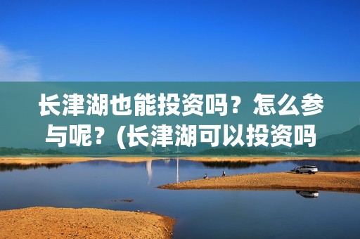 长津湖也能投资吗？怎么参与呢？(长津湖可以投资吗)