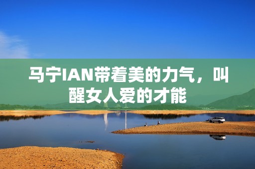 马宁IAN带着美的力气，叫醒女人爱的才能