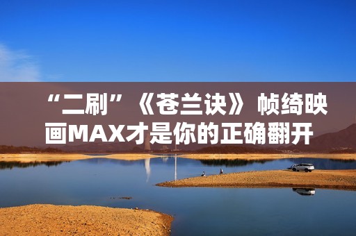 “二刷”《苍兰诀》 帧绮映画MAX才是你的正确翻开体式格局
