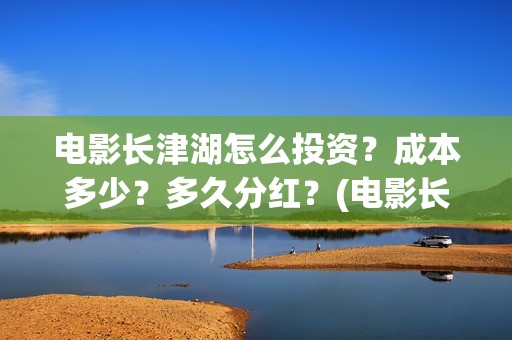 电影长津湖怎么投资？成本多少？多久分红？(电影长津湖怎么下线了)