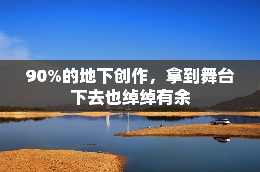 90%的地下创作，拿到舞台下去也绰绰有余