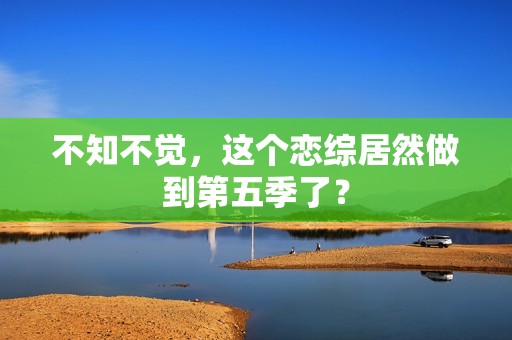 不知不觉，这个恋综居然做到第五季了？