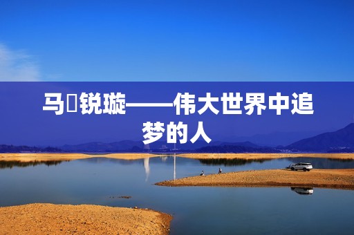 马瑒锐璇——伟大世界中追梦的人