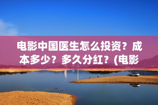 电影中国医生怎么投资？成本多少？多久分红？(电影中国医生怎么拍的)
