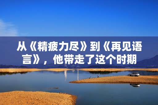 从《精疲力尽》到《再见语言》，他带走了这个时期
