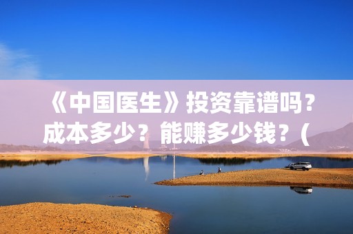 《中国医生》投资靠谱吗？成本多少？能赚多少钱？(《中国医生》口碑)