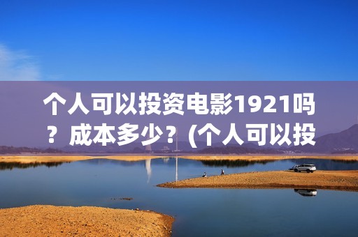个人可以投资电影1921吗？成本多少？(个人可以投资电视剧吗)
