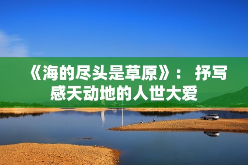 《海的尽头是草原》： 抒写感天动地的人世大爱