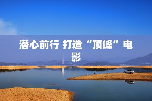 潜心前行 打造“顶峰”电影