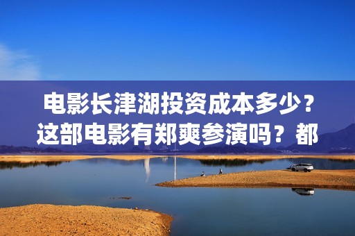 电影长津湖投资成本多少？这部电影有郑爽参演吗？都(长津湖这部电影投资了多少钱)
