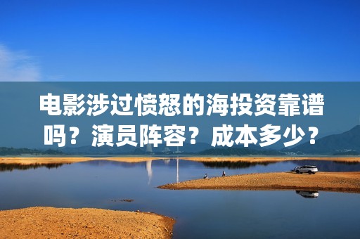 电影涉过愤怒的海投资靠谱吗？演员阵容？成本多少？川(电影涉过愤怒的海评分)