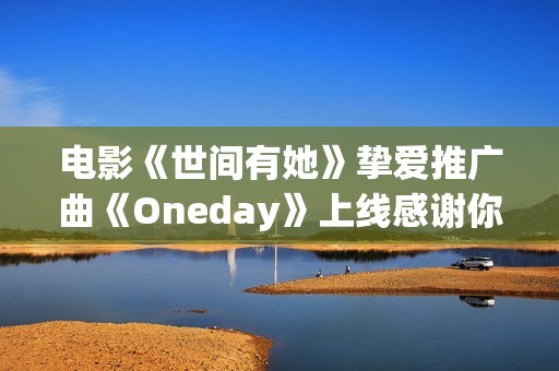 电影《世间有她》挚爱推广曲《Oneday》上线感谢你我曾于命运长河中相遇 电影《世间有她》挚爱推广曲《Oneday》上线感谢你我曾于命运长河中相遇