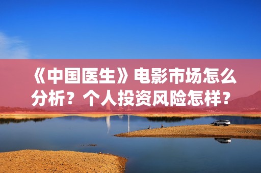 《中国医生》电影市场怎么分析？个人投资风险怎样？收益有保障吗？(中国医生电视剧免费观看)