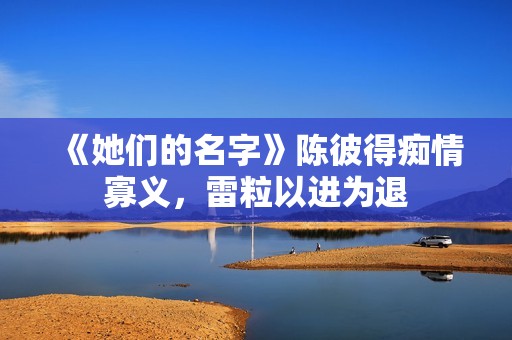 《她们的名字》陈彼得痴情寡义，雷粒以进为退