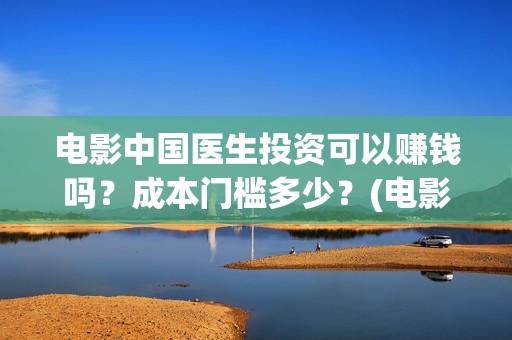 电影中国医生投资可以赚钱吗？成本门槛多少？(电影中国医生撤档原因)