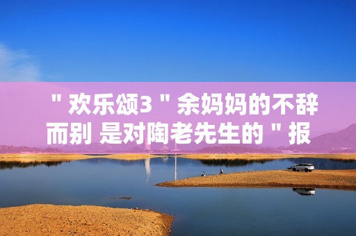 ＂欢乐颂3＂余妈妈的不辞而别 是对陶老先生的＂报复＂