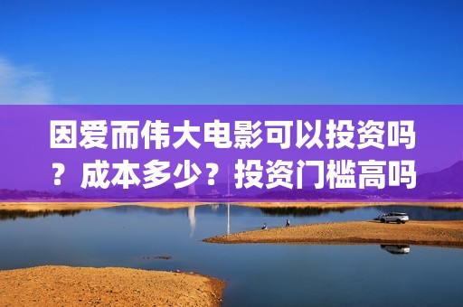 因爱而伟大电影可以投资吗？成本多少？投资门槛高吗？(电影《因爱而伟大》)