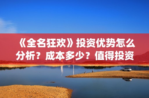 《全名狂欢》投资优势怎么分析？成本多少？值得投资吗？(全民狂欢女主角)