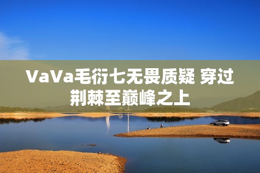 VaVa毛衍七无畏质疑 穿过荆棘至巅峰之上