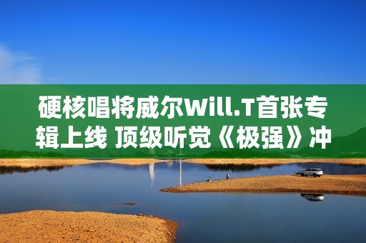 硬核唱将威尔Will.T首张专辑上线 顶级听觉《极强》冲击