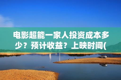电影超能一家人投资成本多少？预计收益？上映时间(电影超能一家人免费观看完整版)