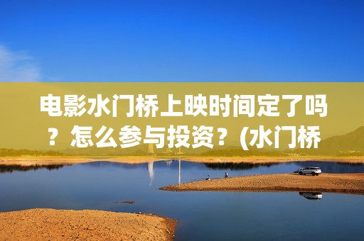 电影水门桥上映时间定了吗？怎么参与投资？(水门桥 上映)