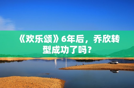 《欢乐颂》6年后，乔欣转型成功了吗？