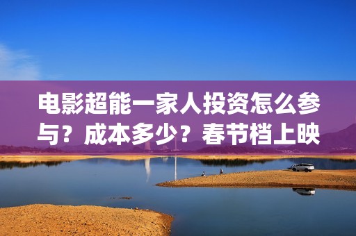 电影超能一家人投资怎么参与？成本多少？春节档上映吗？(电影 超能一家人)