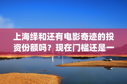 上海绎和还有电影奇迹的投资份额吗？现在门槛还是一样吗？(上海绎申健康管理咨询有限公司)