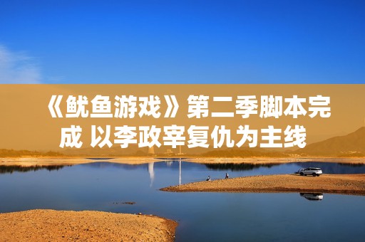 《鱿鱼游戏》第二季脚本完成 以李政宰复仇为主线