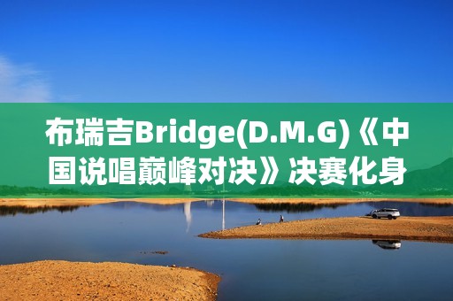 布瑞吉Bridge(D.M.G)《中国说唱巅峰对决》决赛化身战士，全力冲刺巅峰说唱舞台