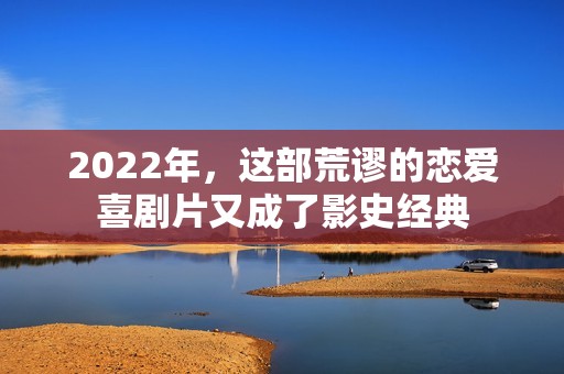 2022年，这部荒谬的恋爱喜剧片又成了影史经典