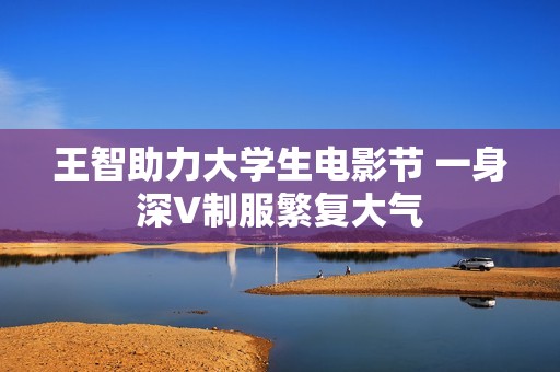 王智助力大学生电影节 一身深V制服繁复大气