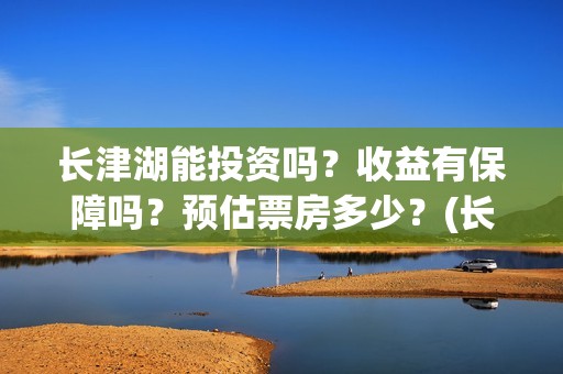 长津湖能投资吗？收益有保障吗？预估票房多少？(长津湖投资13亿多少能回本)