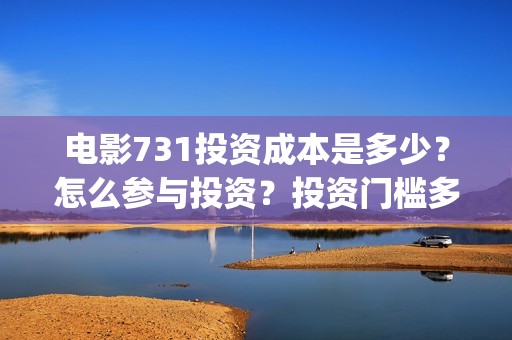 电影731投资成本是多少？怎么参与投资？投资门槛多少？(731电影能随便入股吗)