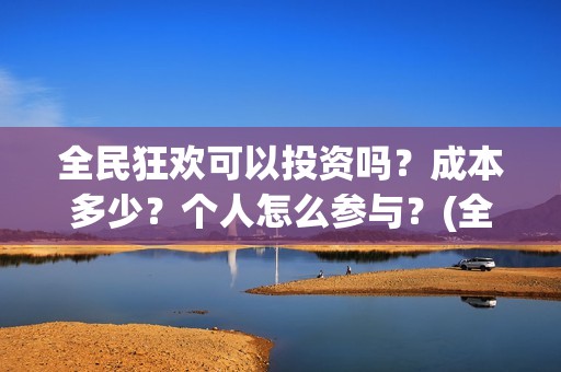 全民狂欢可以投资吗？成本多少？个人怎么参与？(全民狂欢怎么推迟了)