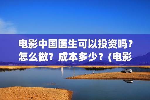 电影中国医生可以投资吗？怎么做？成本多少？(电影中国医生可以拍吗)
