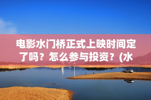 电影水门桥正式上映时间定了吗？怎么参与投资？(水门桥电影简介)