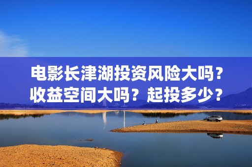 电影长津湖投资风险大吗？收益空间大吗？起投多少？(长津湖电影投资几个亿)